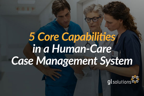 5 Essential Capabilities Every Human-Care Case Management System Must Deliver
